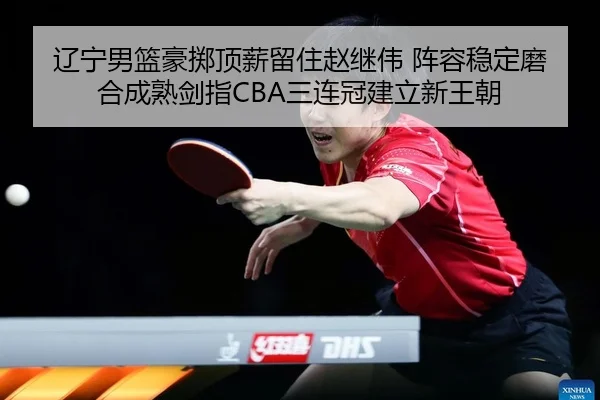 辽宁男篮豪掷顶薪留住赵继伟 阵容稳定磨合成熟剑指CBA三连冠建立新王朝