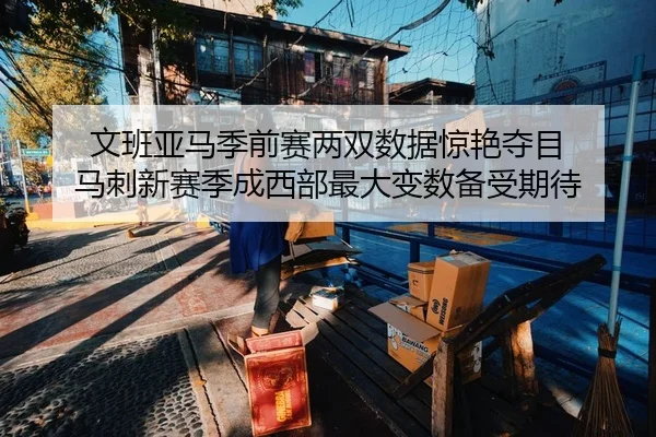文班亚马季前赛两双数据惊艳夺目 马刺新赛季成西部最大变数备受期待