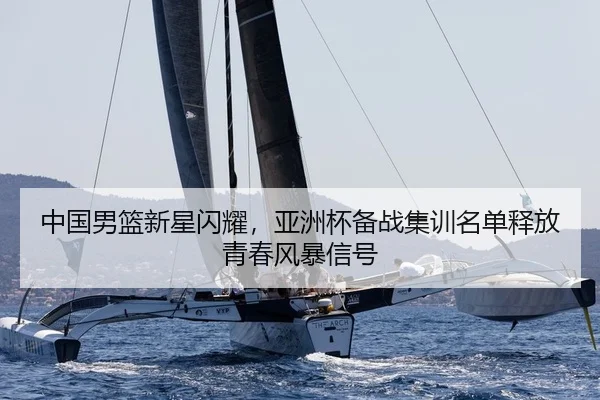 中国男篮新星闪耀，亚洲杯备战集训名单释放青春风暴信号